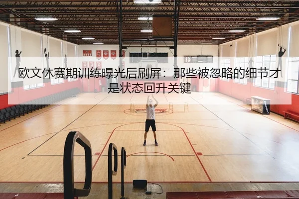 欧文休赛期训练曝光后刷屏：那些被忽略的细节才是状态回升关键