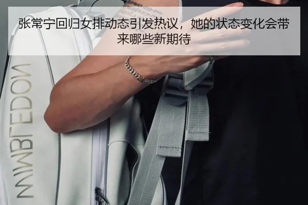 张常宁回归女排动态引发热议，她的状态变化会带来哪些新期待
